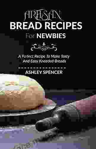 Artisan Bread Recipes For Newbies: A Perfect Recipe To Make Tasty And Easy Kneaded Breads