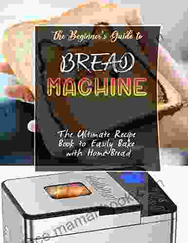 The Beginner S Guide To BREAD MACHINE With The Ultimate Recipe To Easily Bake With Home Bread