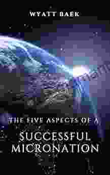 The Five Aspects Of A Successful Micronation: Why Some Succeed And Others Fail (Create A Successful Micronation 2)